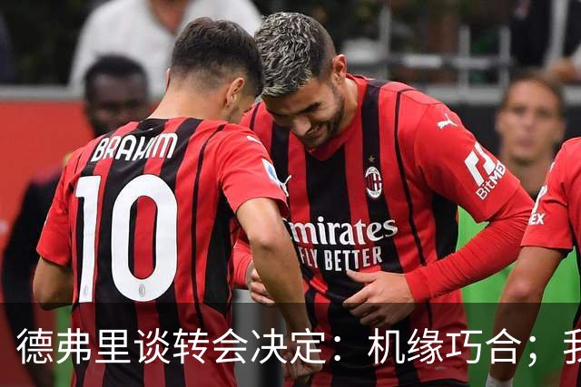 德弗里谈转会决定：机缘巧合；我想继续当核心 但在国米机会寥寥