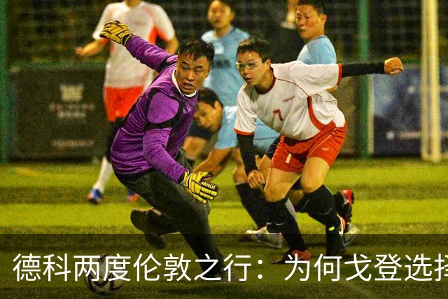 德科两度伦敦之行：为何戈登选择巴萨而非拜仁？