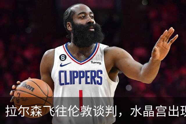 拉尔森飞往伦敦谈判，水晶宫出现在追求名单中