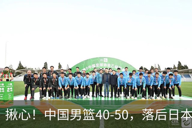 揪心！中国男篮40-50，落后日本男篮十分，老叔用人换人引争议！