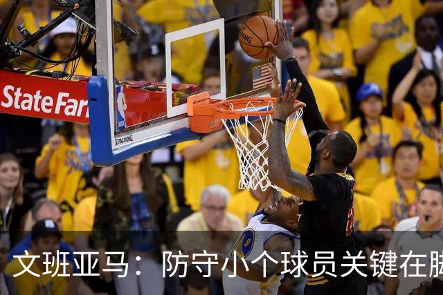 文班亚马：防守小个球员关键在脚步移动 需要随时切换心态