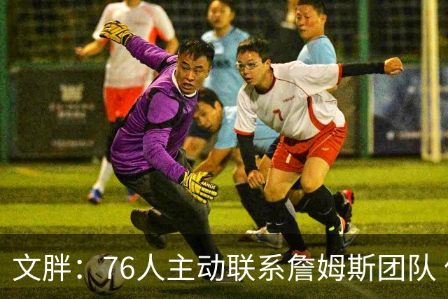 文胖：76人主动联系詹姆斯团队 但他们担心老詹最终会选择回骑士