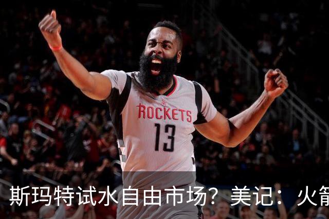 斯玛特试水自由市场？美记：火箭和热火有意 休城成最大热门下家
