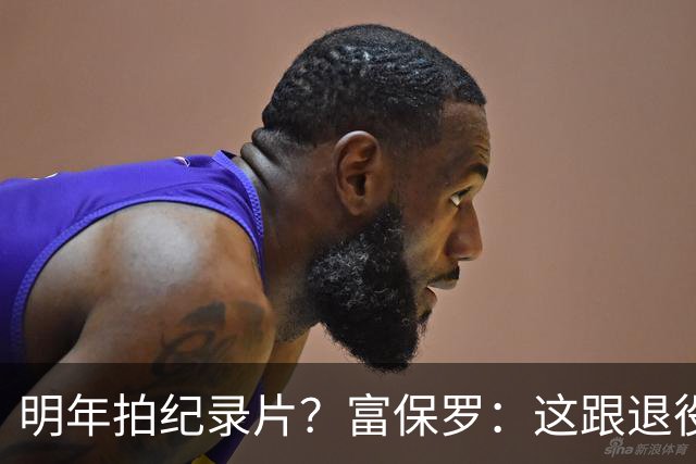 明年拍纪录片？富保罗：这跟退役与否无关 纪录片团队跟拍他4年了