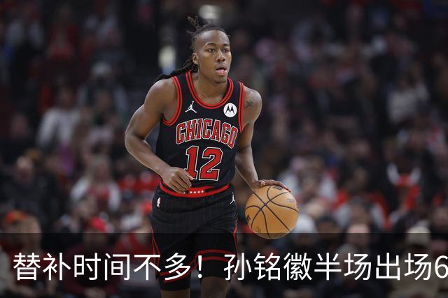 替补时间不多！孙铭徽半场出场6分40秒 2中0得0分&仅有1板1断