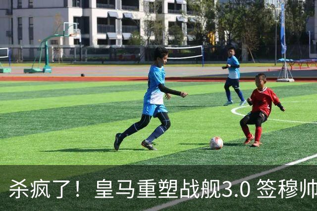 杀疯了！皇马重塑战舰3.0 签穆帅+5星静待杨迪罗德里