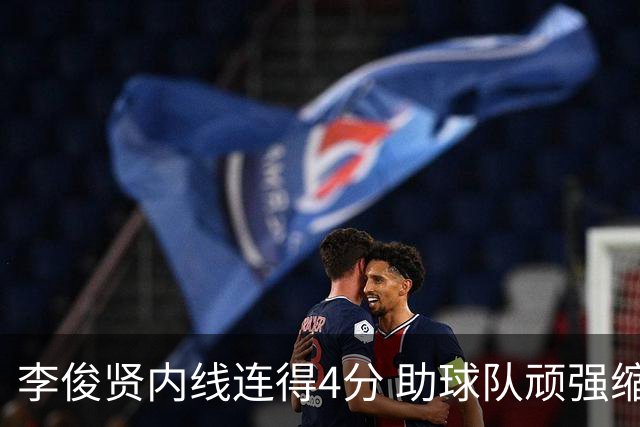 李俊贤内线连得4分 助球队顽强缩小分差
