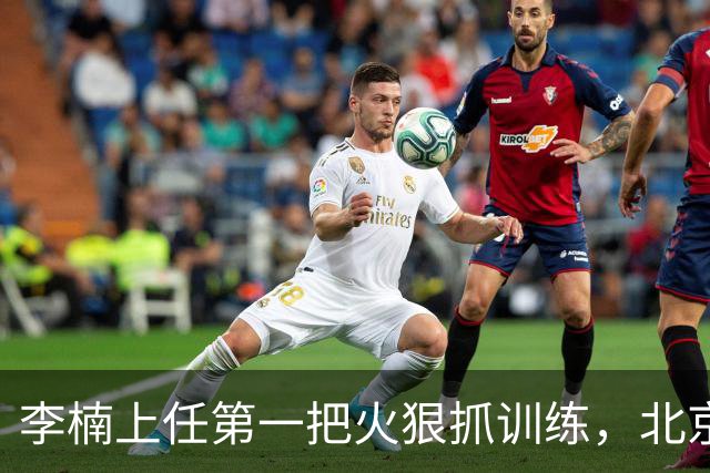 李楠上任第一把火狠抓训练，北京夏训热火朝天，晓川赵睿最来劲