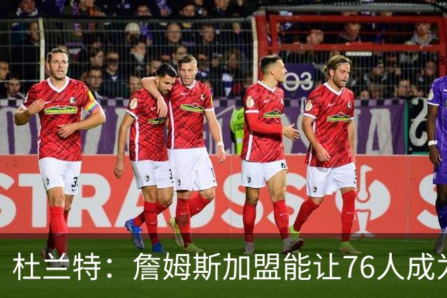 杜兰特：詹姆斯加盟能让76人成为真正的巨无霸