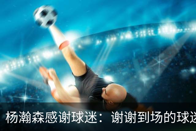 杨瀚森感谢球迷：谢谢到场的球迷们！篮球这条路上有你们一起真好