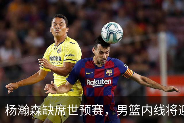 杨瀚森缺席世预赛，男篮内线将迎挑战