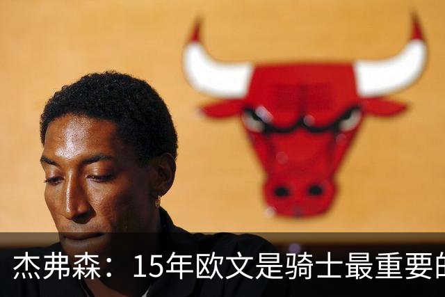 杰弗森：15年欧文是骑士最重要的球员 老詹是蛋糕底座&欧文是樱桃