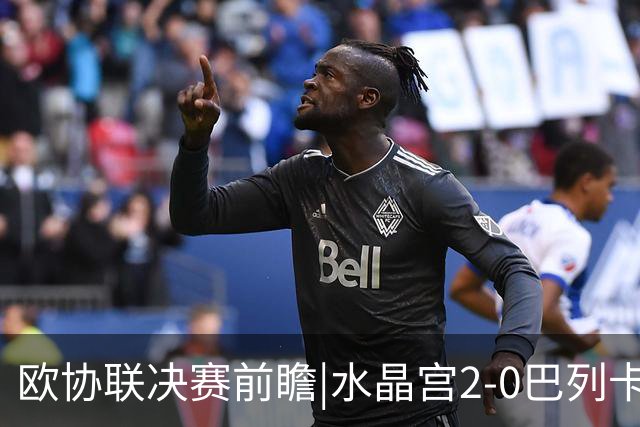 欧协联决赛前瞻|水晶宫2-0巴列卡诺：英超包揽欧洲三大杯？水晶宫加油