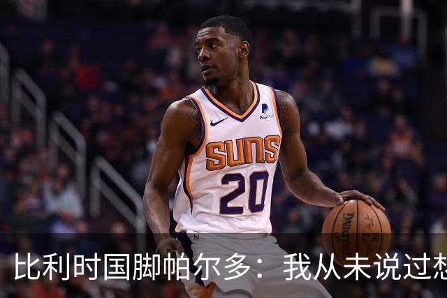 比利时国脚帕尔多：我从未说过想为西班牙出战，我做出了正确决定