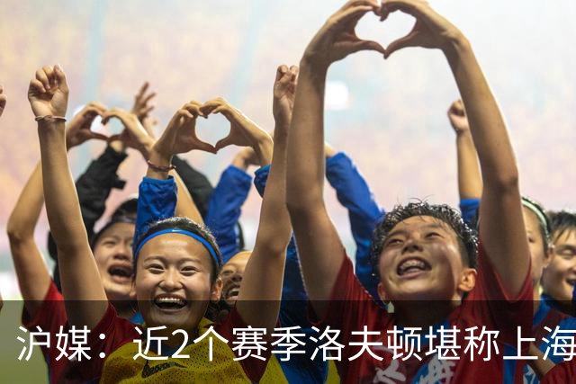 沪媒：近2个赛季洛夫顿堪称上海核心外援 薪资分歧是分手核心原因