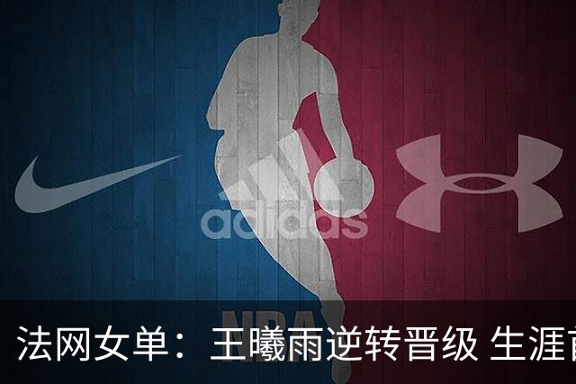 法网女单：王曦雨逆转晋级 生涯首进大满贯十六强