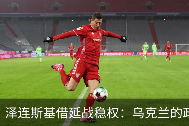 泽连斯基借延战稳权：乌克兰的政治与战争纠葛