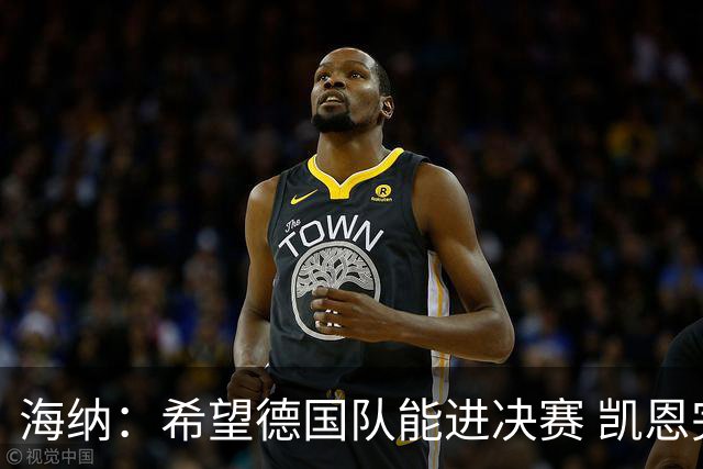 海纳：希望德国队能进决赛 凯恩完全配得上金球奖