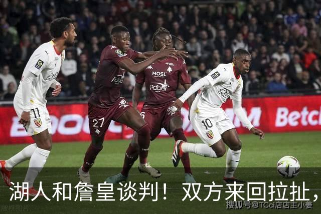 湖人和詹皇谈判！双方来回拉扯，有意14+10顶级中锋，曾要价小里