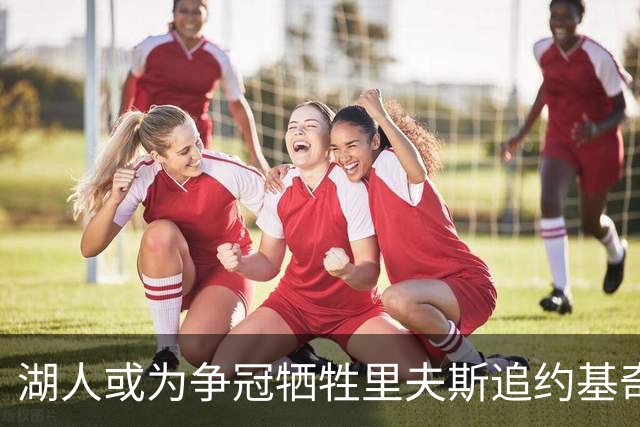 湖人或为争冠牺牲里夫斯追约基奇