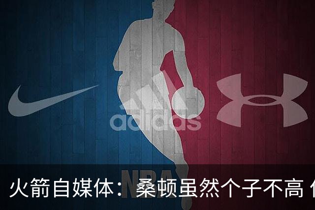 火箭自媒体：桑顿虽然个子不高 但他极其强壮且不惧怕对抗