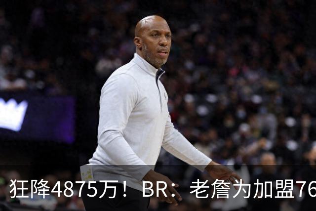 狂降4875万！BR：老詹为加盟76人接受史上最大降薪 比例高达92.6%