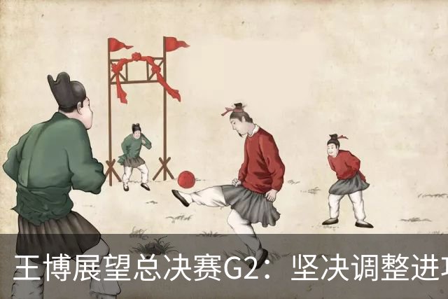 王博展望总决赛G2：坚决调整进攻策略，强化防守强调专注自我