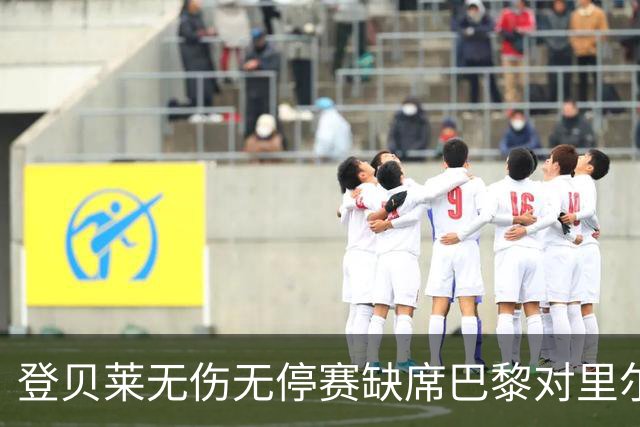 登贝莱无伤无停赛缺席巴黎对里尔，恩里克安排轮休并示警