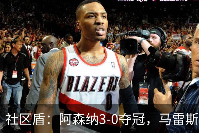 社区盾：阿森纳3-0夺冠，马雷斯卡首战落败