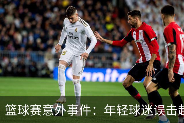 篮球赛意外事件：年轻球迷误击赵继伟背后真相