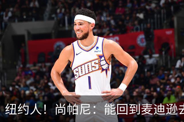 纽约人！尚帕尼：能回到麦迪逊去角逐总冠军 是无与伦比的体验