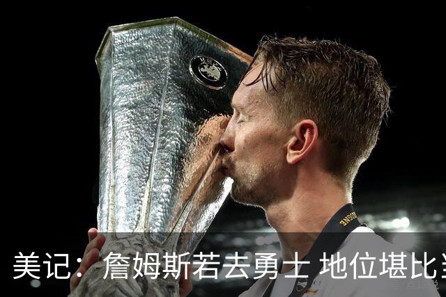 美记：詹姆斯若去勇士 地位堪比当年的杜兰特 还不如留湖人