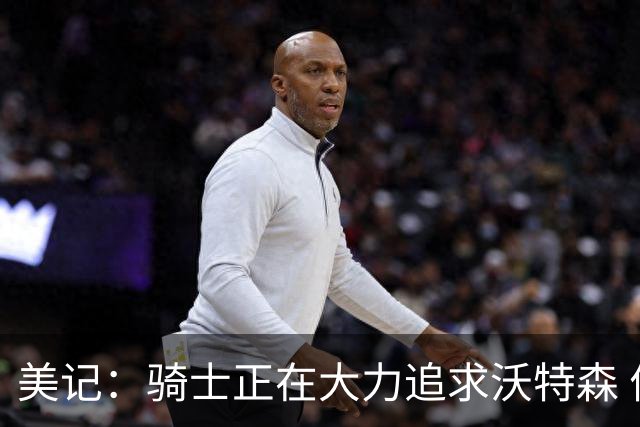 美记：骑士正在大力追求沃特森 优先级高于库明加和德罗赞