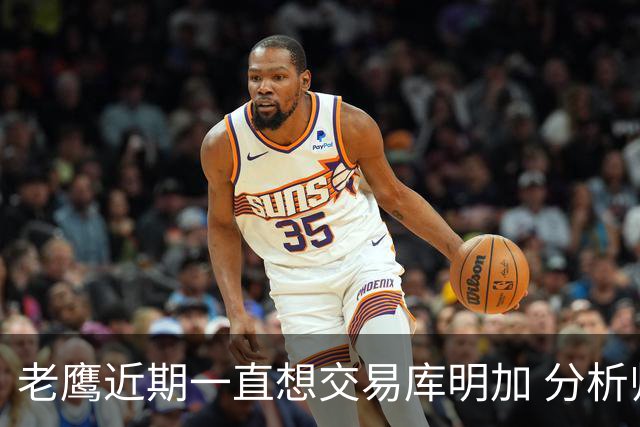 老鹰近期一直想交易库明加 分析师认为他市场价远低于2430万