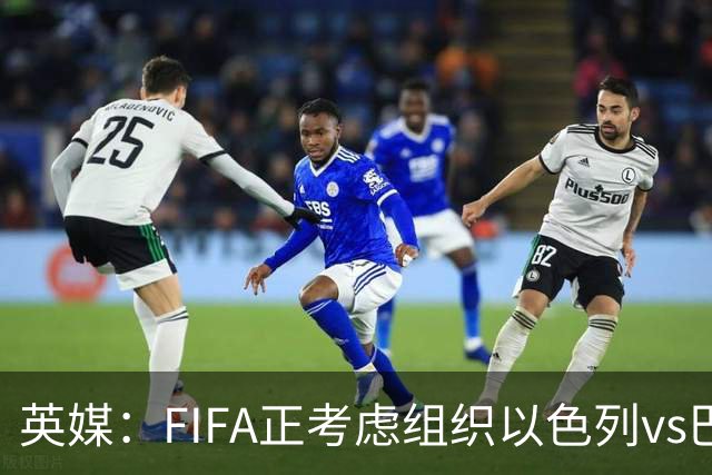 英媒：FIFA正考虑组织以色列vs巴勒斯坦青少友谊赛，为新赛事揭幕