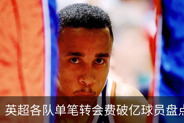 英超各队单笔转会费破亿球员盘点