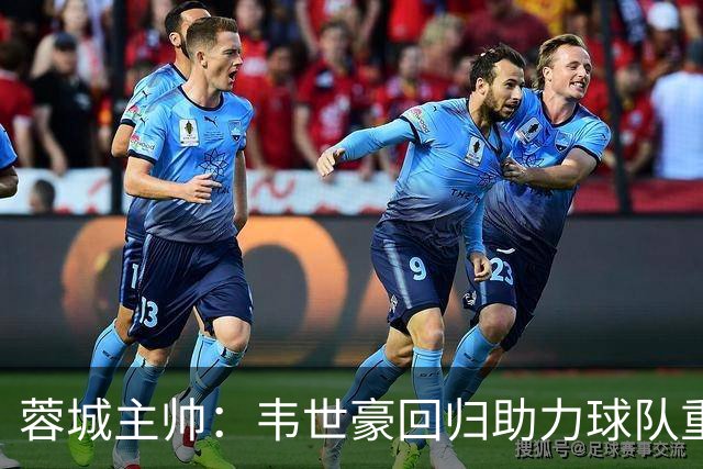 蓉城主帅：韦世豪回归助力球队重整旗鼓，期待逆袭泰山
