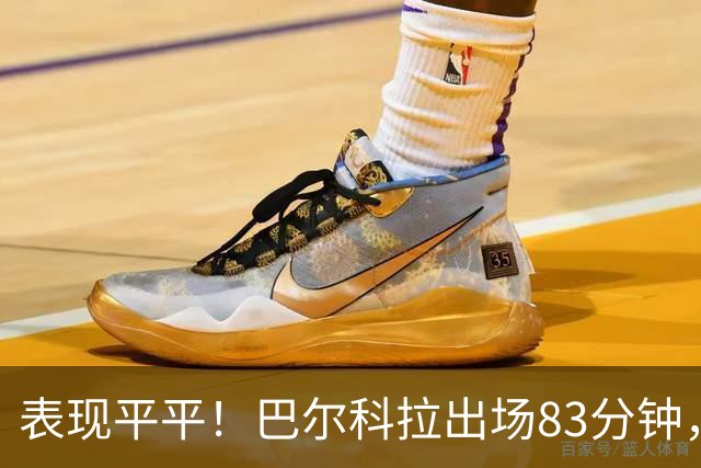 表现平平！巴尔科拉出场83分钟，射门、过人、关键传球均挂零