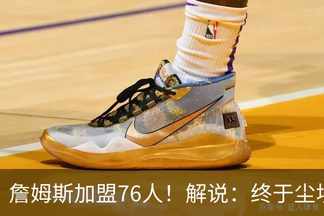 詹姆斯加盟76人！解说：终于尘埃落定 还是觉得热火更合适