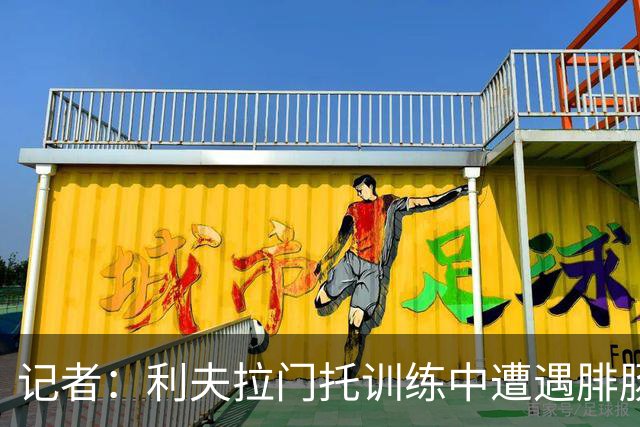 记者：利夫拉门托训练中遭遇腓肠肌伤病缺席世界杯，将缺阵约6周