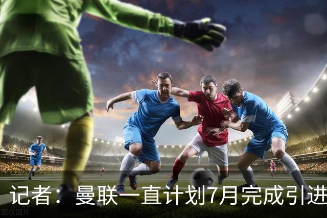 记者：曼联一直计划7月完成引进埃德松交易，世界杯后进行体检