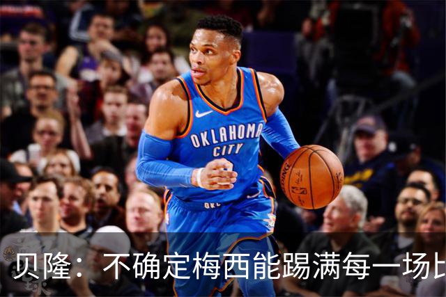 贝隆：不确定梅西能踢满每一场比赛，我认为他需要得到帮助