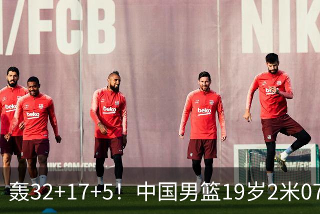 轰32+17+5！中国男篮19岁2米07新星闪耀：广东未来内线支柱？