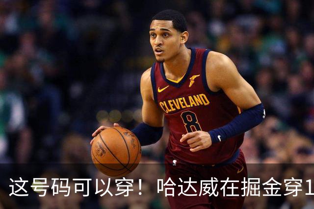 这号码可以穿！哈达威在掘金穿10号 热火10号已退役&主人是他父亲