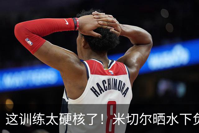 这训练太硬核了！米切尔晒水下负重训练视频！