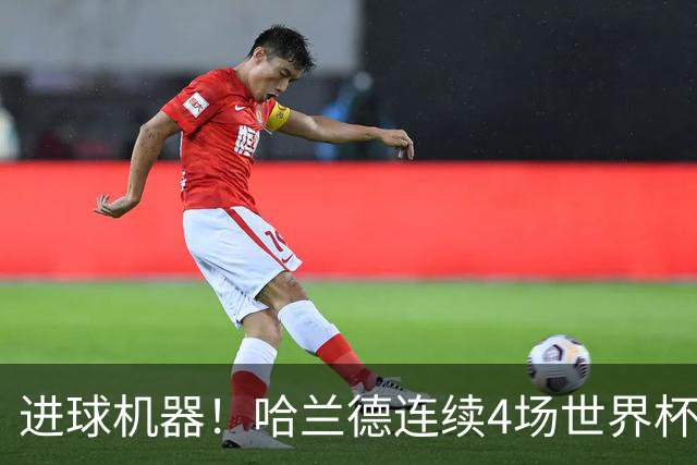 进球机器！哈兰德连续4场世界杯破门+近14场正赛共进27球