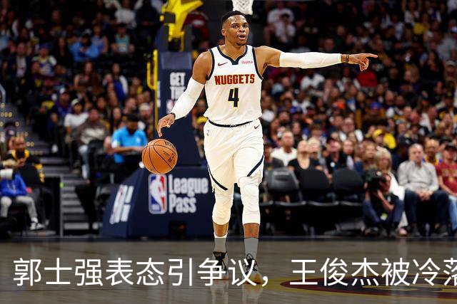 郭士强表态引争议，王俊杰被冷落，中国男篮问题待解
