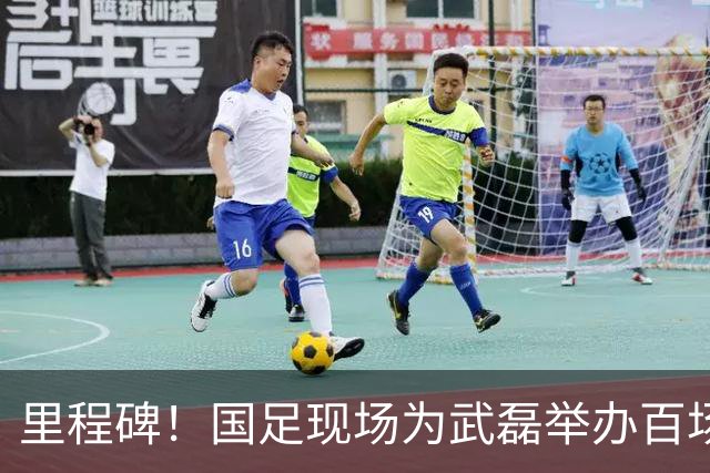 里程碑！国足现场为武磊举办百场纪念仪式 全队列队迎接