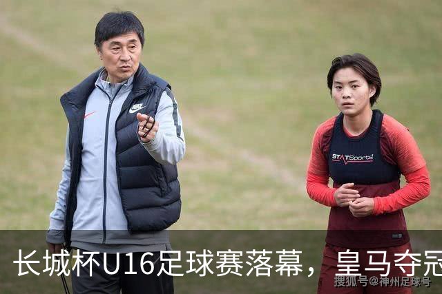 长城杯U16足球赛落幕，皇马夺冠北京队获第四名