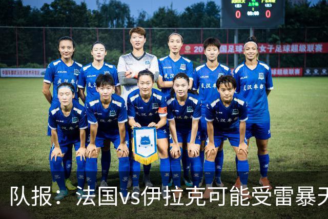 队报：法国vs伊拉克可能受雷暴天气影响，若不顺利恐怕要踢数小时
